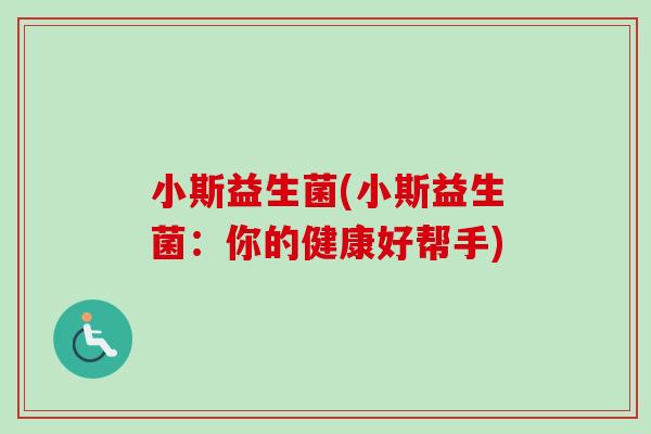 小斯益生菌(小斯益生菌:你的健康好帮手) 小斯益生菌(小斯益生菌:你的健康好帮手)
