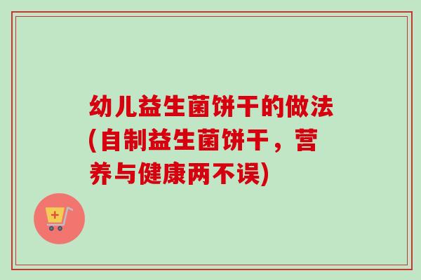 幼儿益生菌饼干的做法(自制益生菌饼干,营养与健康两不误) 幼儿益生菌饼干的做法(自制益生菌饼干,营养与健康两不误)
