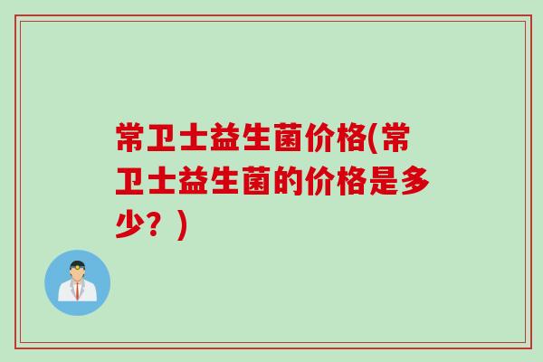 常卫士益生菌价格(常卫士益生菌的价格是多少?) 常卫士益生菌价格(常卫士益生菌的价格是多少?)