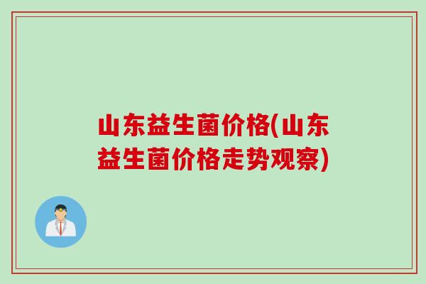 山东益生菌价格(山东益生菌价格走势观察)