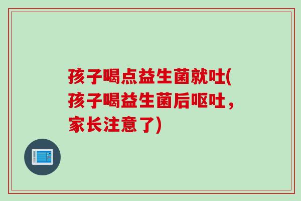 孩子喝点益生菌就吐(孩子喝益生菌后，家长注意了)