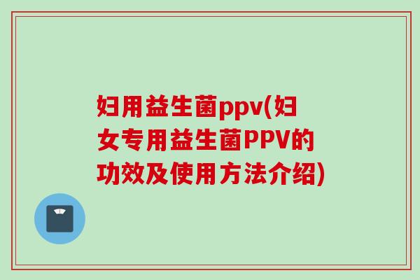妇用益生菌ppv(妇女专用益生菌PPV的功效及使用方法介绍)