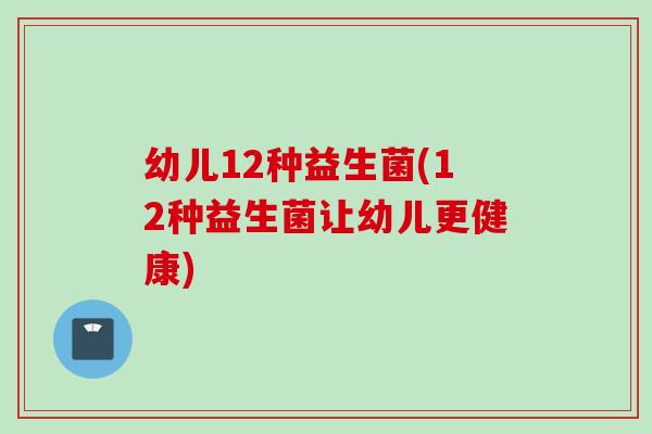 幼儿12种益生菌(12种益生菌让幼儿更健康)