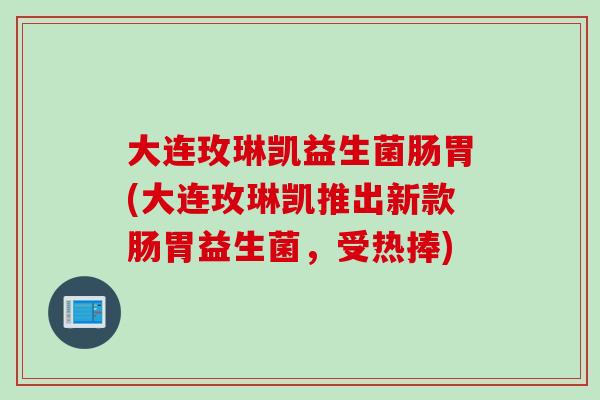 大连玫琳凯益生菌肠胃(大连玫琳凯推出新款肠胃益生菌，受热捧)