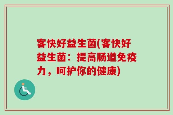 客快好益生菌(客快好益生菌：提高肠道力，呵护你的健康)