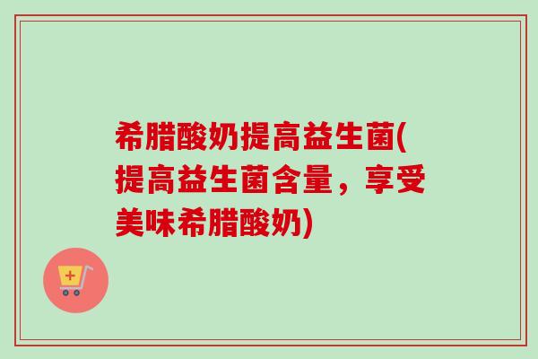 希腊酸奶提高益生菌(提高益生菌含量，享受美味希腊酸奶)