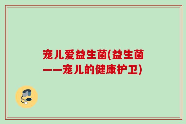 宠儿爱益生菌(益生菌——宠儿的健康护卫) 宠儿爱益生菌(益生菌——宠儿的健康护卫)