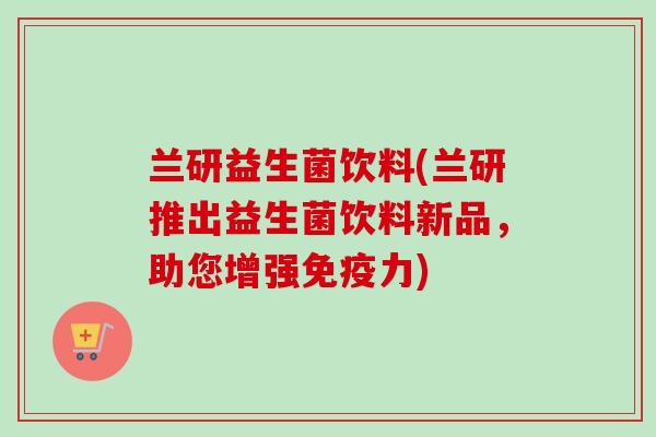 兰研益生菌饮料(兰研推出益生菌饮料新品,助您增强力) 兰研益生菌饮料(兰研推出益生菌饮料新品,助您增强力)