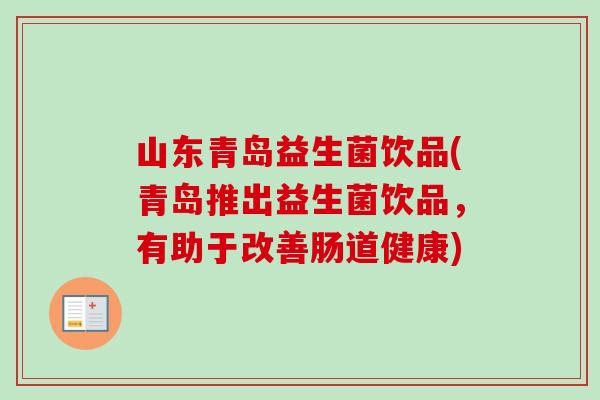 山东青岛益生菌饮品(青岛推出益生菌饮品,有助于改善肠道健康) 山东青岛益生菌饮品(青岛推出益生菌饮品,有助于改善肠道健康)