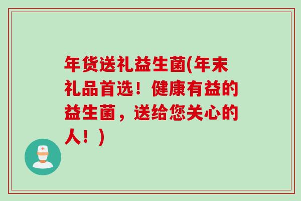 年货送礼益生菌(年末礼品首选!健康有益的益生菌,送给您关心的人!) 年货送礼益生菌(年末礼品首选!健康有益的益生菌,送给您关心的人!)