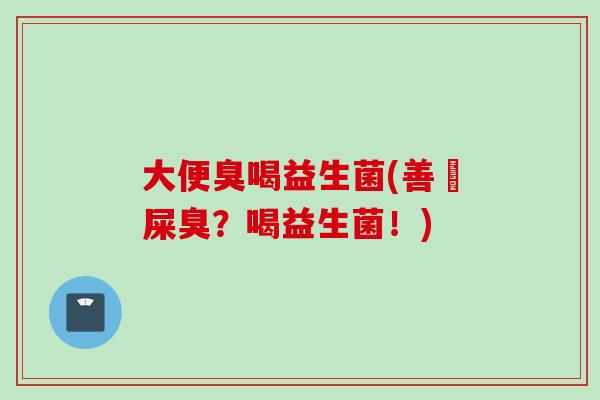 大便臭喝益生菌(善袪屎臭？喝益生菌！)