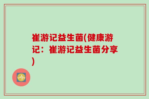 崔游记益生菌(健康游记：崔游记益生菌分享)