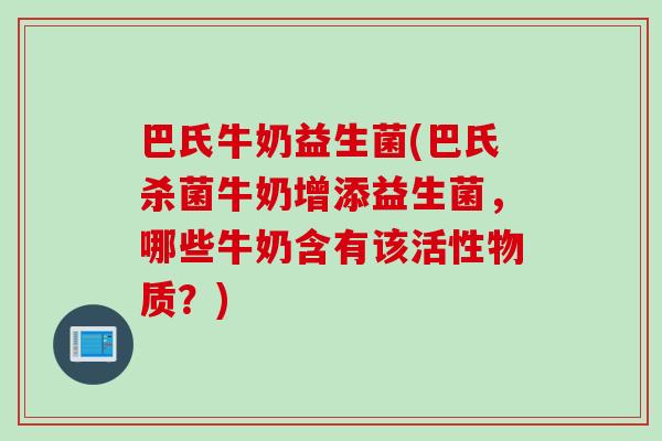 巴氏牛奶益生菌(巴氏杀菌牛奶增添益生菌，哪些牛奶含有该活性物质？)