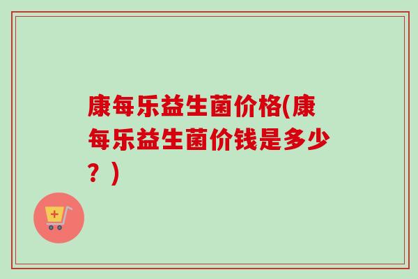 康每乐益生菌价格(康每乐益生菌价钱是多少？)
