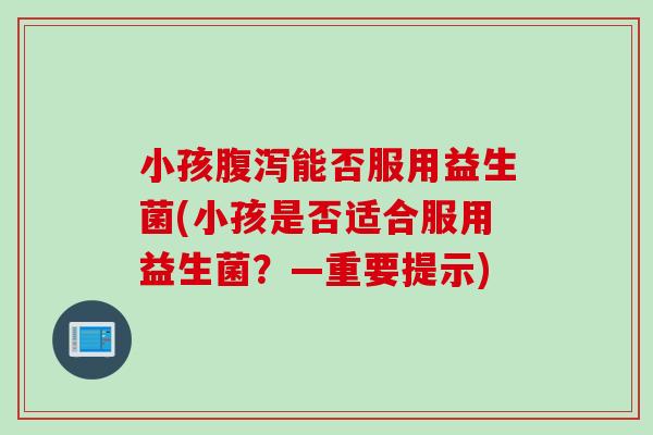 小孩能否服用益生菌(小孩是否适合服用益生菌？—重要提示)