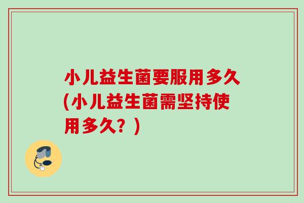 小儿益生菌要服用多久(小儿益生菌需坚持使用多久？)