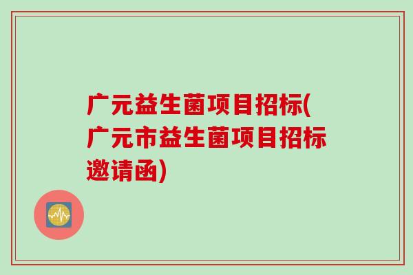 广元益生菌项目招标(广元市益生菌项目招标邀请函) 广元益生菌项目招标(广元市益生菌项目招标邀请函)