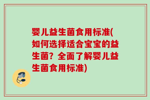 婴儿益生菌食用标准(如何选择适合宝宝的益生菌？全面了解婴儿益生菌食用标准)