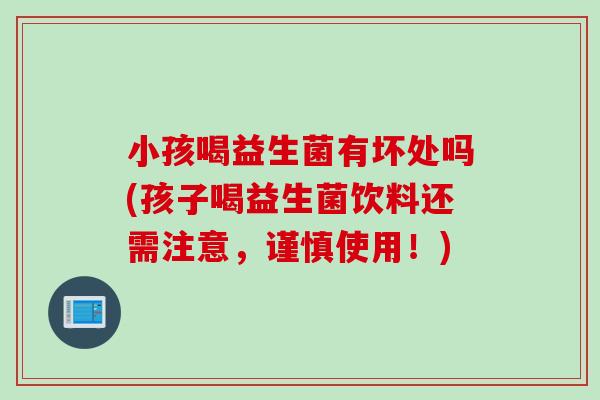 小孩喝益生菌有坏处吗(孩子喝益生菌饮料还需注意,谨慎使用!) 小孩喝益生菌有坏处吗(孩子喝益生菌饮料还需注意,谨慎使用!)