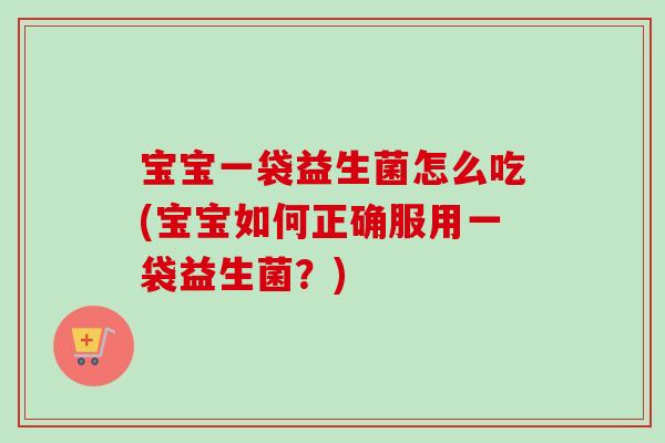 宝宝一袋益生菌怎么吃(宝宝如何正确服用一袋益生菌?) 宝宝一袋益生菌怎么吃(宝宝如何正确服用一袋益生菌?)