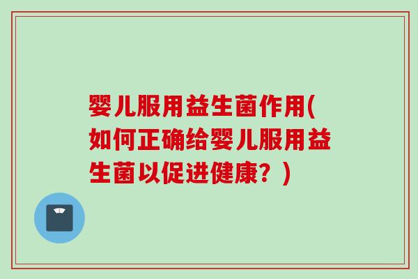 婴儿服用益生菌作用(如何正确给婴儿服用益生菌以促进健康？)