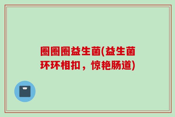 圈圈圈益生菌(益生菌环环相扣，惊艳肠道)