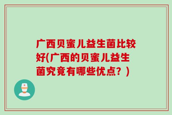广西贝蜜儿益生菌比较好(广西的贝蜜儿益生菌究竟有哪些优点？)