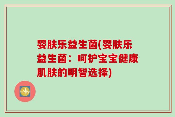 婴肤乐益生菌(婴肤乐益生菌：呵护宝宝健康的明智选择)