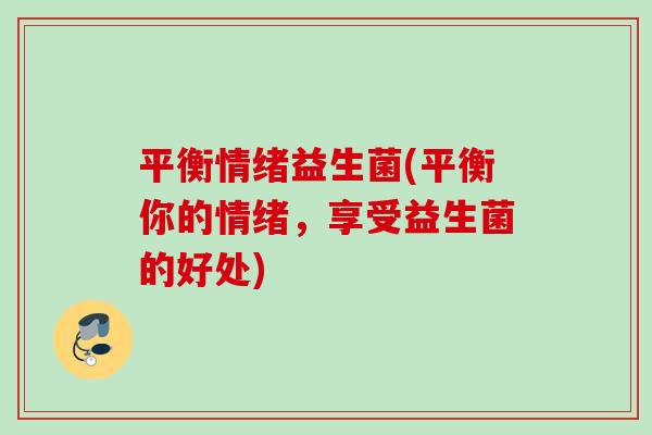 平衡情绪益生菌(平衡你的情绪，享受益生菌的好处)