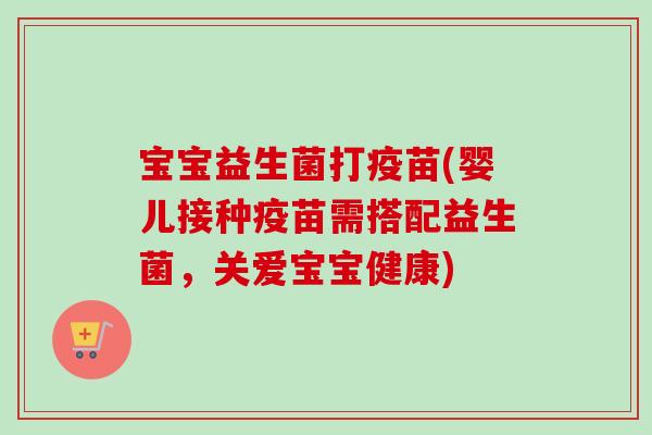 宝宝益生菌打疫苗(婴儿接种疫苗需搭配益生菌,关爱宝宝健康) 宝宝益生菌打疫苗(婴儿接种疫苗需搭配益生菌,关爱宝宝健康)