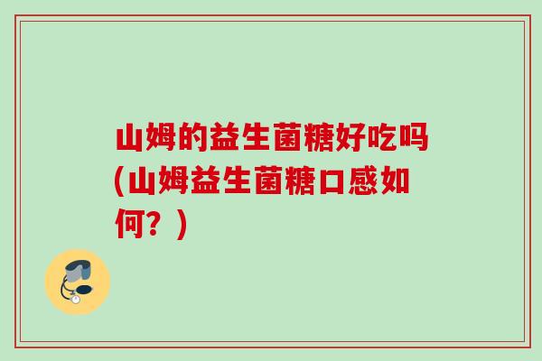 山姆的益生菌糖好吃吗(山姆益生菌糖口感如何?) 山姆的益生菌糖好吃吗(山姆益生菌糖口感如何?)