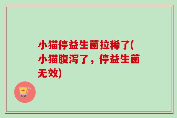 小猫停益生菌拉稀了(小猫了,停益生菌无效) 小猫停益生菌拉稀了(小猫了,停益生菌无效)