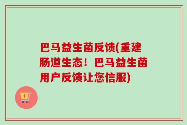 巴马益生菌反馈(重建肠道生态！巴马益生菌用户反馈让您信服)