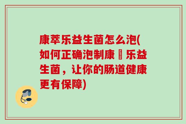 康萃乐益生菌怎么泡(如何正确泡制康珮乐益生菌,让你的肠道健康更有保障) 康萃乐益生菌怎么泡(如何正确泡制康珮乐益生菌,让你的肠道健康更有保障)