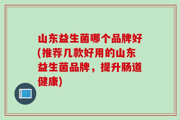 山东益生菌哪个品牌好(推荐几款好用的山东益生菌品牌，提升肠道健康)