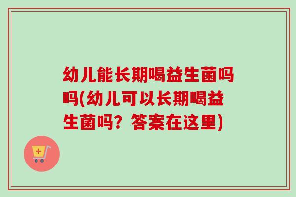 幼儿能长期喝益生菌吗吗(幼儿可以长期喝益生菌吗?答案在这里) 幼儿能长期喝益生菌吗吗(幼儿可以长期喝益生菌吗?答案在这里)