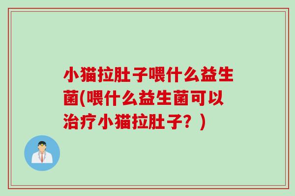 小猫拉肚子喂什么益生菌(喂什么益生菌可以小猫拉肚子?) 小猫拉肚子喂什么益生菌(喂什么益生菌可以小猫拉肚子?)