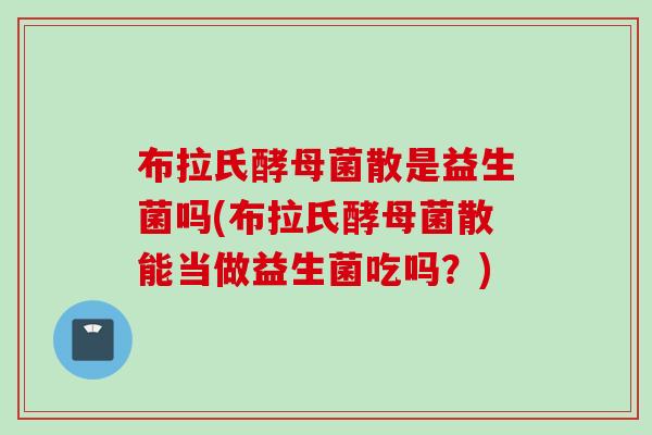 布拉氏酵母菌散是益生菌吗(布拉氏酵母菌散能当做益生菌吃吗？)