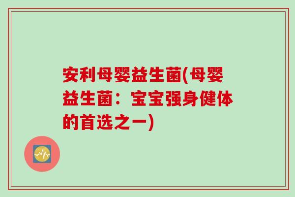 安利母婴益生菌(母婴益生菌:宝宝强身健体的首选之一) 安利母婴益生菌(母婴益生菌:宝宝强身健体的首选之一)