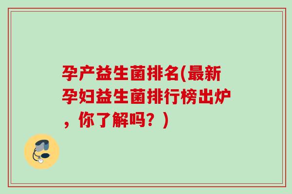 孕产益生菌排名(新孕妇益生菌排行榜出炉，你了解吗？)