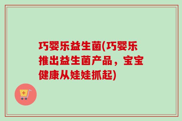 巧婴乐益生菌(巧婴乐推出益生菌产品，宝宝健康从娃娃抓起)