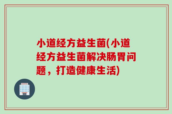 小道经方益生菌(小道经方益生菌解决肠胃问题,打造健康生活) 小道经方益生菌(小道经方益生菌解决肠胃问题,打造健康生活)
