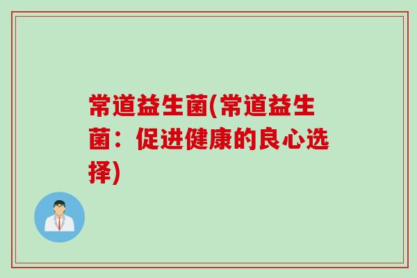 常道益生菌(常道益生菌:促进健康的良心选择) 常道益生菌(常道益生菌:促进健康的良心选择)