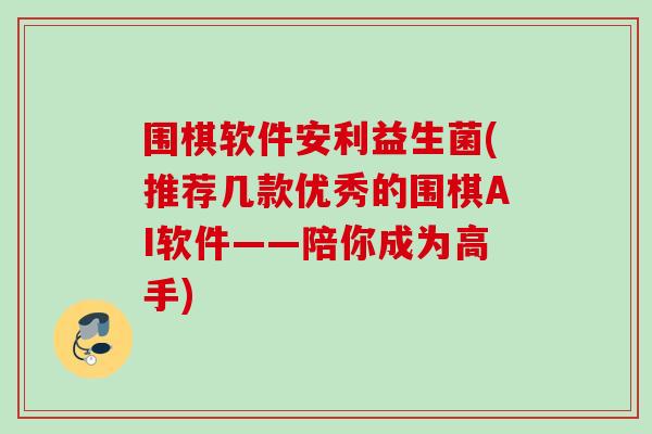 围棋软件安利益生菌(推荐几款优秀的围棋AI软件——陪你成为高手)