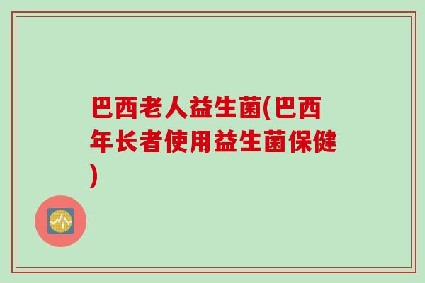 巴西老人益生菌(巴西年长者使用益生菌保健)