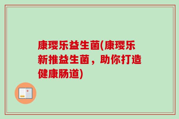 康璎乐益生菌(康璎乐新推益生菌，助你打造健康肠道)