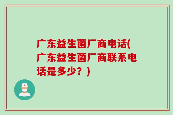 广东益生菌厂商电话(广东益生菌厂商联系电话是多少?) 广东益生菌厂商电话(广东益生菌厂商联系电话是多少?)