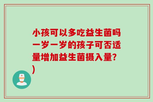 小孩可以多吃益生菌吗一岁一岁的孩子可否适量增加益生菌摄入量？)