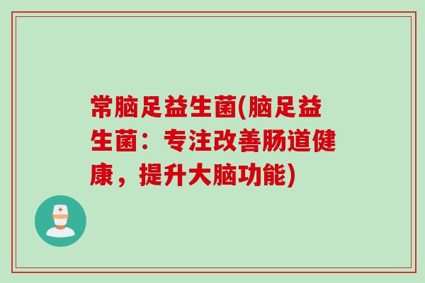 常脑足益生菌(脑足益生菌：专注改善肠道健康，提升大脑功能)