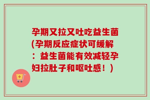 孕期又拉又吐吃益生菌(孕期反应症状可缓解:益生菌能有效减轻孕妇拉肚子和感!) 孕期又拉又吐吃益生菌(孕期反应症状可缓解:益生菌能有效减轻孕妇拉肚子和感!)